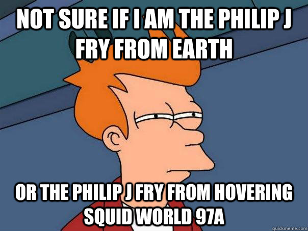 Not sure if i am the philip j fry from earth or the philip j fry from hovering squid world 97a - Not sure if i am the philip j fry from earth or the philip j fry from hovering squid world 97a  Futurama Fry