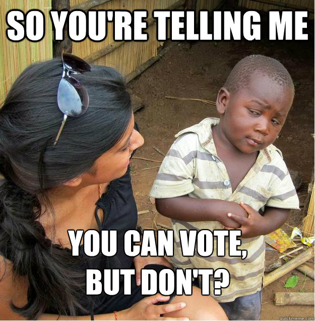 so you're telling me You can vote,
But don't?  Sceptical African child