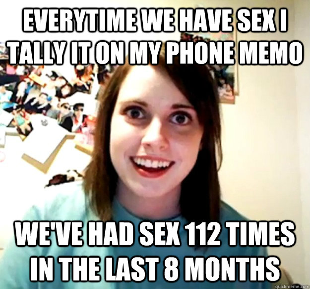 Everytime we have sex I tally it on my phone memo We've had sex 112 times in the last 8 months - Everytime we have sex I tally it on my phone memo We've had sex 112 times in the last 8 months  Overly Attached Girlfriend