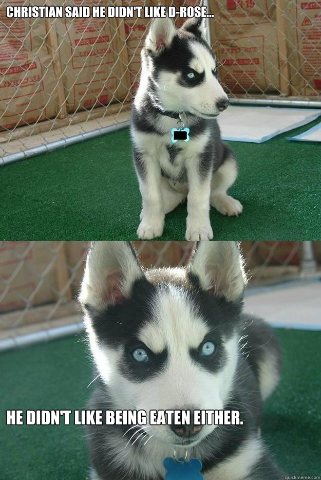 Christian said he didn't like D-Rose... He didn't like being eaten either.  Insanity puppy
