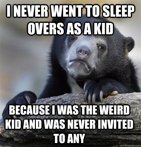I never went to sleep overs as a kid Because I was the weird kid and was never invited to any  Confession Bear