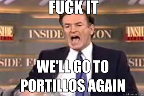fuck it we'll go to portillos again  Fuck It Bill OReilly