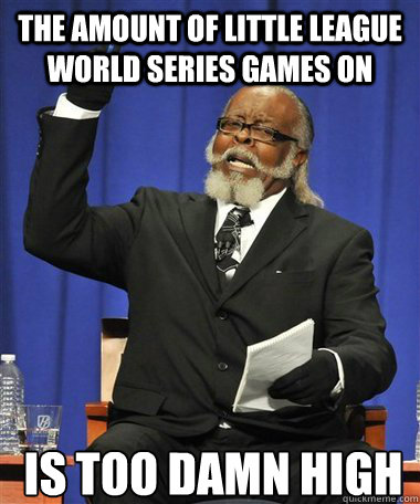 The amount of little league world series games on Is too damn high  Rent Is Too Damn High Guy