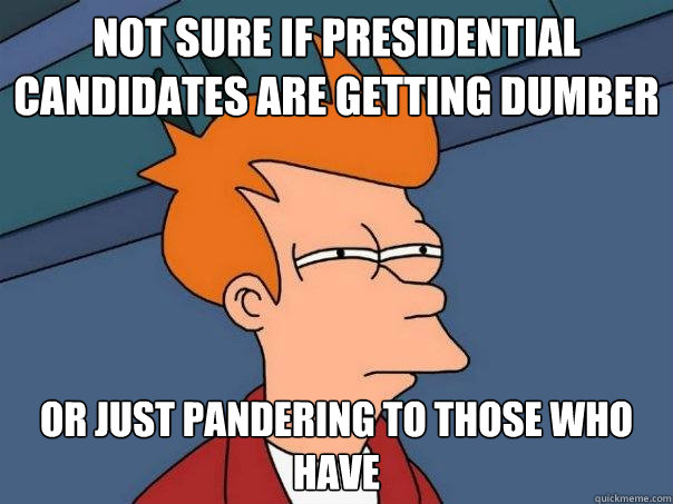Not sure if presidential candidates are getting dumber or just pandering to those who have - Not sure if presidential candidates are getting dumber or just pandering to those who have  Futurama Fry