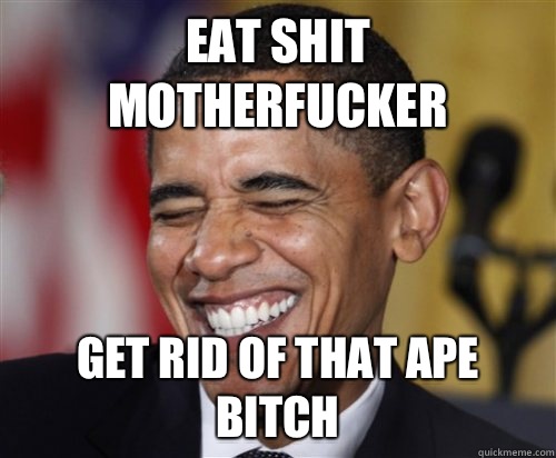 EAT SHIT MOTHERFUCKER GET RID OF THAT APE BITCH  Scumbag Obama