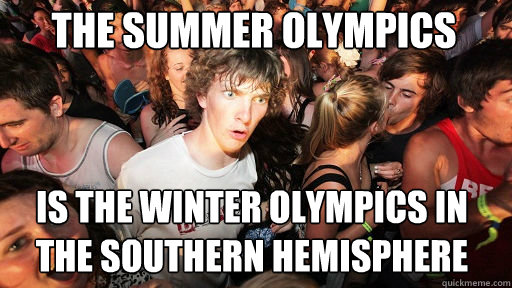 The summer olympics
 Is the winter olympics in the southern hemisphere  Sudden Clarity Clarence