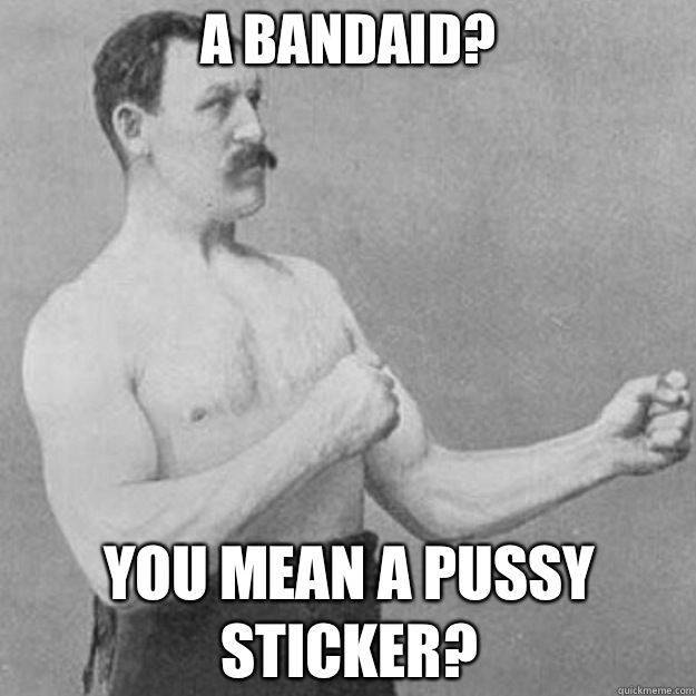 A bandaid? You mean a pussy sticker?  overly manly man