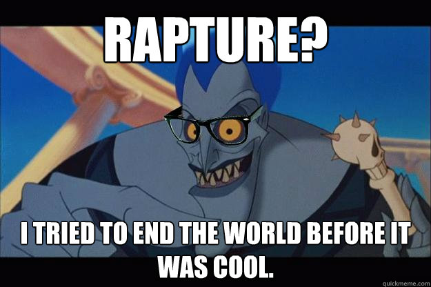 Rapture? I tried to end the world before it was cool.  Hipster Hades