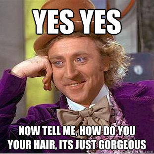 Yes yes Now tell me, how do you your hair, its just gorgeous  Creepy Wonka