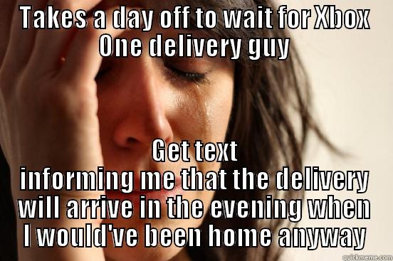 TAKES A DAY OFF TO WAIT FOR XBOX ONE DELIVERY GUY GET TEXT INFORMING ME THAT THE DELIVERY WILL ARRIVE IN THE EVENING WHEN I WOULD'VE BEEN HOME ANYWAY First World Problems