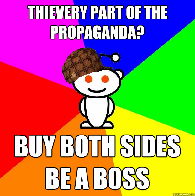 thievery part of the propaganda? Buy both sides be a boss  Scumbag Redditor