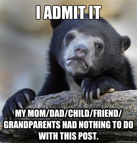 I admit it My mom/dad/child/friend/ grandparents had nothing to do with this post.  Confession Bear