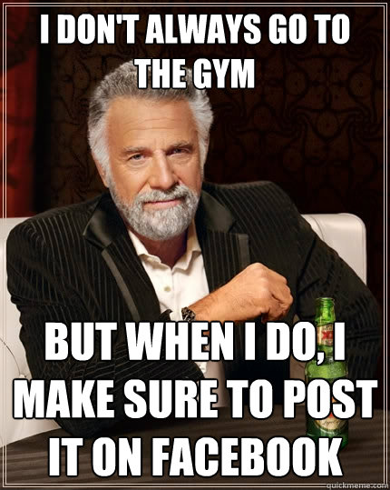 I don't always go to the Gym But when I do, I make sure to post it on facebook  The Most Interesting Man In The World