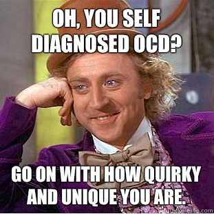Oh, You self diagnosed OCD? Go on with how quirky and unique you are.  Creepy Wonka