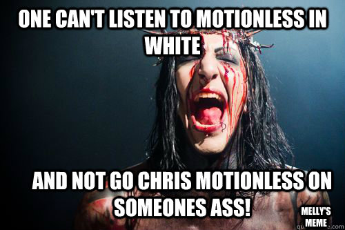 one can't listen to motionless in white and not go chris motionless on someones ass! Melly's meme  