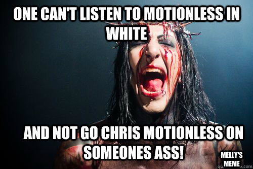 one can't listen to motionless in white and not go chris motionless on someones ass! Melly's meme  Chris Motionless