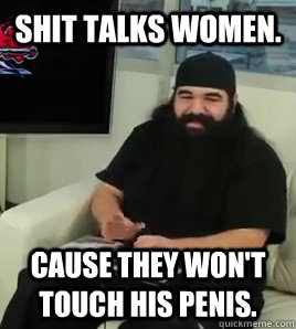 Shit talks women. Cause they won't touch his penis.  