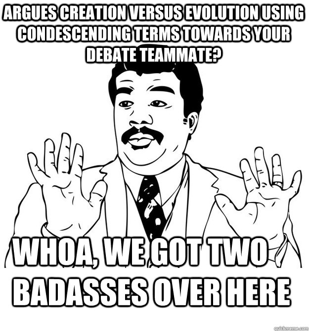 Whoa, we got two badasses over here Argues creation versus evolution using condescending terms towards your debate teammate?  BADASS