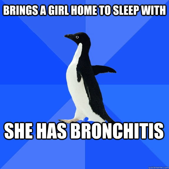 Brings a girl home to sleep with She has bronchitis    Socially Awkward Penguin
