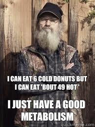 I can eat 6 cold donuts but I can eat 'bout 49 hot ' I just have a good metabolism  Uncle Si and unjucated