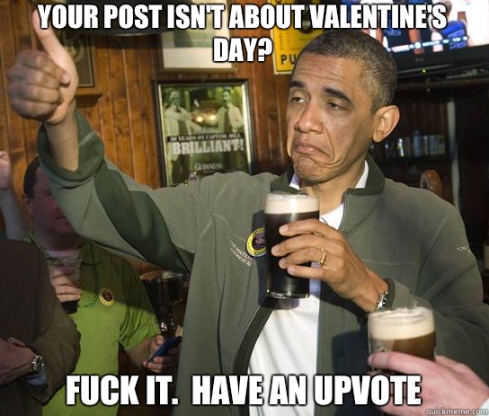 Your post isn't about Valentine's Day? Fuck it.  Have an upvote  Upvoting Obama