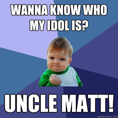 Wanna know who my idol is? Uncle Matt!  Success Kid