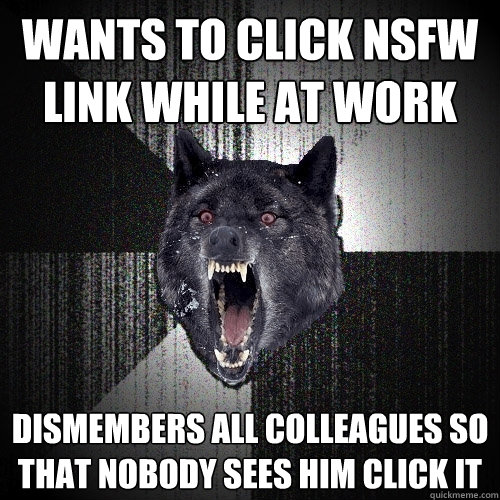 Wants to click NSFW link while at work Dismembers all colleagues so that nobody sees him click it  Insanity Wolf