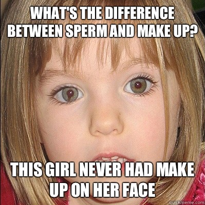 What's the difference between sperm and make up? This girl never had make up on her face  Maddie McCann