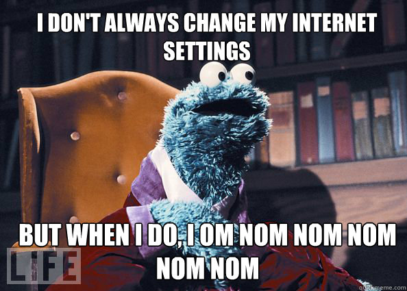 I don't always change my internet settings but when i do, i OM NOM NOM NOM NOM NOM  Cookieman