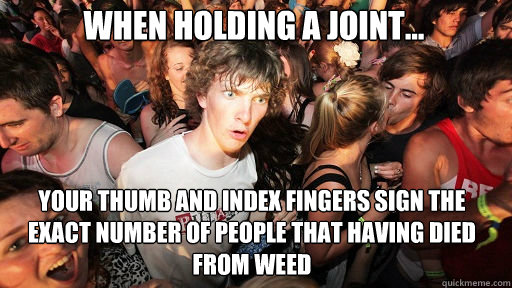 When holding a joint... Your thumb and index fingers sign the exact number of people that having died from weed  Sudden Clarity Clarence
