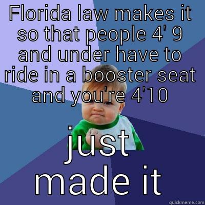 FLORIDA LAW MAKES IT SO THAT PEOPLE 4' 9 AND UNDER HAVE TO RIDE IN A BOOSTER SEAT AND YOU'RE 4'10 JUST MADE IT Success Kid