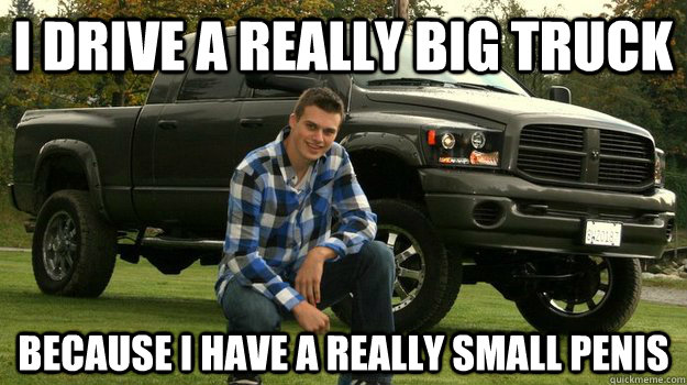 I drive a really big truck because i have a really small penis  Big Truck Douchebag