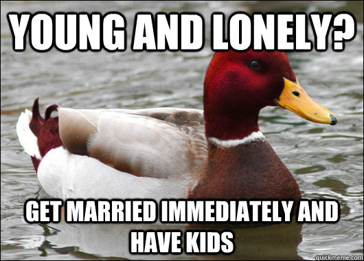 young and Lonely? Get married immediately and have kids  Malicious Advice Mallard