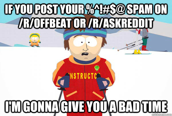 if you post your %^!#$@ spam on /r/offbeat or /r/askreddit i'm gonna give you a bad time  Super Cool Ski Instructor