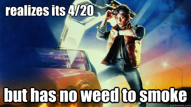 realizes its 4/20 but has no weed to smoke  back to the future