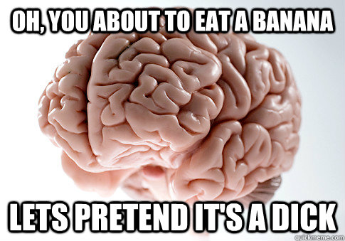 oh, you about to eat a banana lets pretend it's a dick  Scumbag Brain