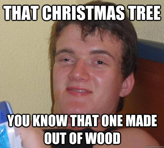 That Christmas Tree You know that one made out of wood  10 Guy