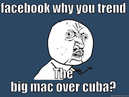 FACEBOOK WHY YOU TREND  THE BIG MAC OVER CUBA? Y U No