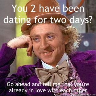 You 2 have been dating for two days? Go ahead and tell me that you're already in love with each other  Condescending Wonka