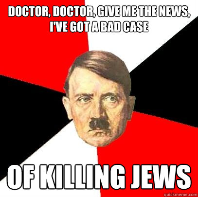 doctor, doctor, give me the news, i've got a bad case of killing jews - doctor, doctor, give me the news, i've got a bad case of killing jews  Advice Hitler