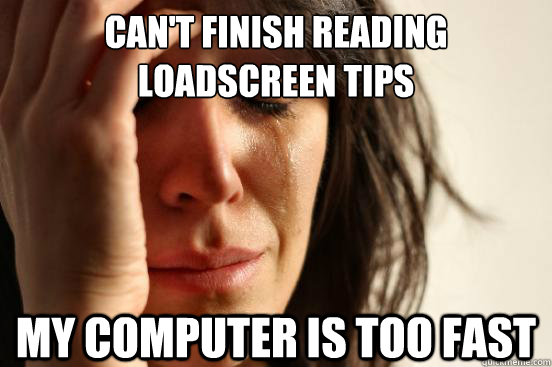 Can't finish reading loadscreen tips My computer is too fast  First World Problems