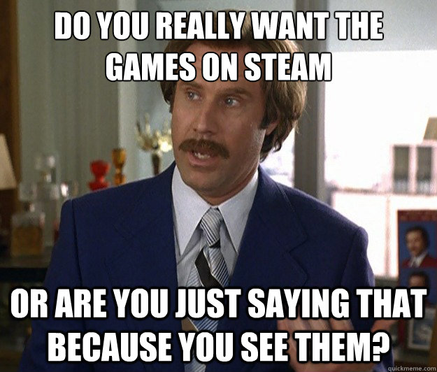 Do you really want the 
games on Steam Or are you just saying that because you see them? - Do you really want the 
games on Steam Or are you just saying that because you see them?  Doubtful Ron