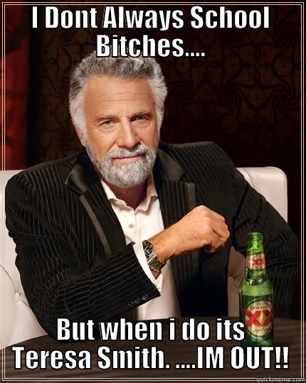 I DONT ALWAYS SCHOOL BITCHES.... BUT WHEN I DO ITS TERESA SMITH. ....IM OUT!! The Most Interesting Man In The World