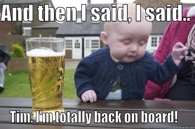 AND THEN I SAID, I SAID..  TIM. I'M TOTALLY BACK ON BOARD!   drunk baby