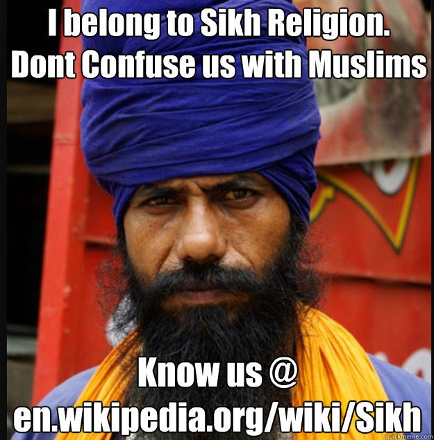 I belong to Sikh Religion.
Dont Confuse us with Muslims  Know us @ 
en.wikipedia.org/wiki/Sikh  - I belong to Sikh Religion.
Dont Confuse us with Muslims  Know us @ 
en.wikipedia.org/wiki/Sikh   turban terrorist