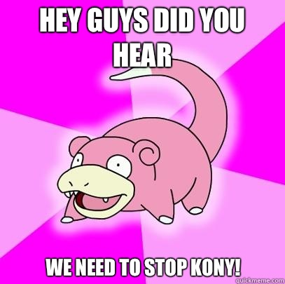 Hey guys did you hear We need to stop kony!  Slowpoke