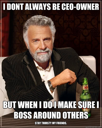 i dont always be CEO-Owner but when i do i make sure i boss around others stay thirsty my friends.  Stay thirsty my friends