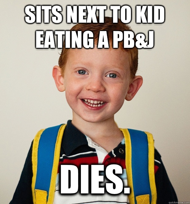 Sits next to kid eating a PB&J DIES.  Pre-School Freshman