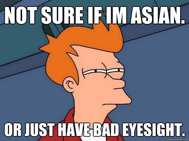 Not sure if im asian. or just have bad eyesight.  Futurama Fry
