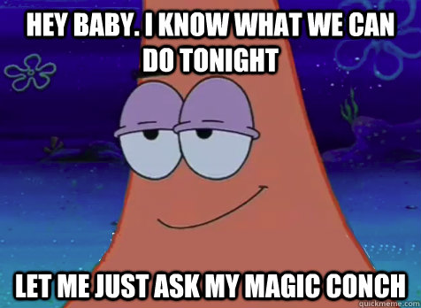 hey baby. i know what we can do tonight let me just ask my magic conch - hey baby. i know what we can do tonight let me just ask my magic conch  Pickup Patrick